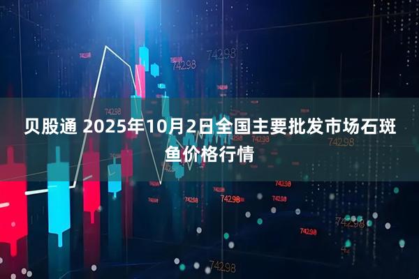 贝股通 2025年10月2日全国主要批发市场石斑鱼价格行情