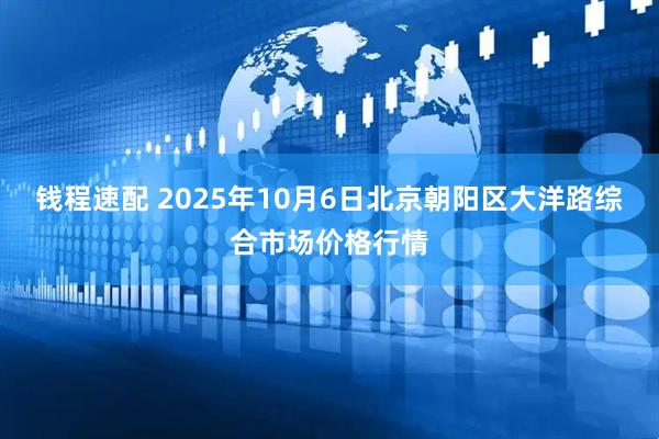 钱程速配 2025年10月6日北京朝阳区大洋路综合市场价格行情