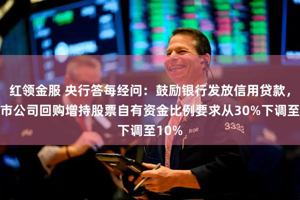 红领金服 央行答每经问：鼓励银行发放信用贷款，将上市公司回购增持股票自有资金比例要求从30%下调至10%