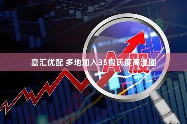 嘉汇优配 多地加入35摄氏度高温圈
