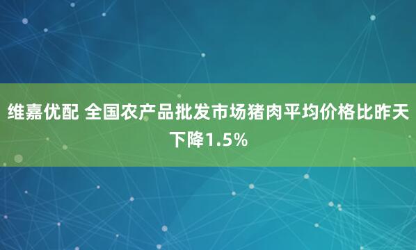维嘉优配 全国农产品批发市场猪肉平均价格比昨天下降1.5%