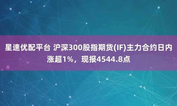 星速优配平台 沪深300股指期货(IF)主力合约日内涨超1%，现报4544.8点