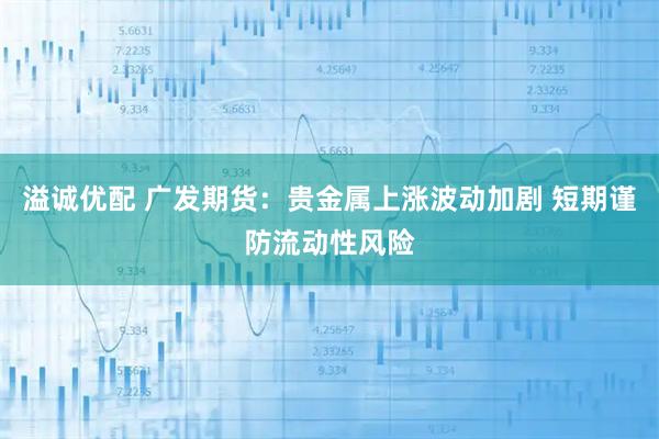 溢诚优配 广发期货:贵金属上涨波动加剧 短期谨防流动性风险