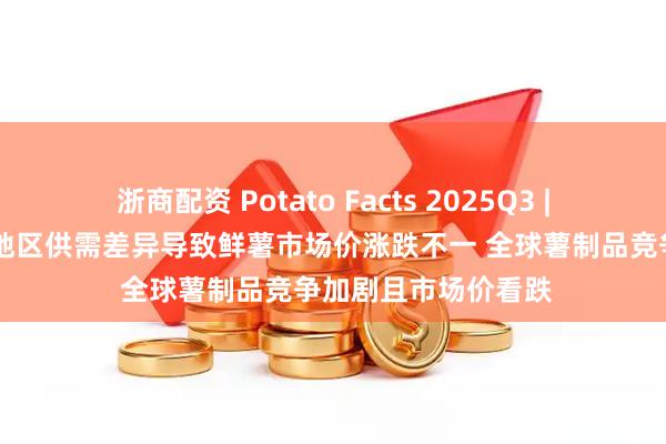 浙商配资 Potato Facts 2025Q3 | 全球马铃薯简报:地区供需差异导致鲜薯市场价涨跌不一 全球薯制品竞争加剧且市场价看跌