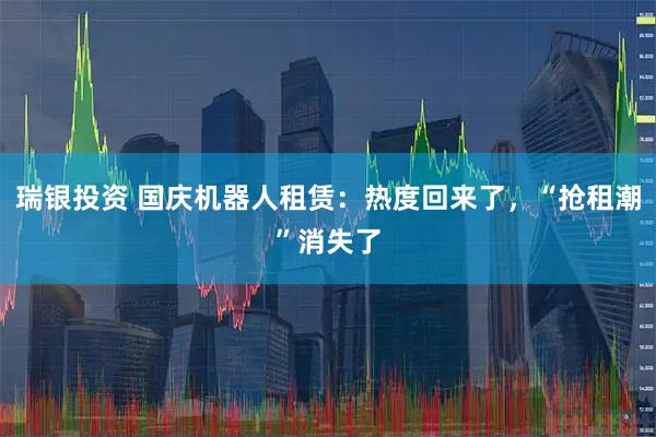 瑞银投资 国庆机器人租赁：热度回来了，“抢租潮”消失了