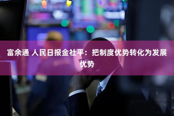 富余通 人民日报金社平：把制度优势转化为发展优势