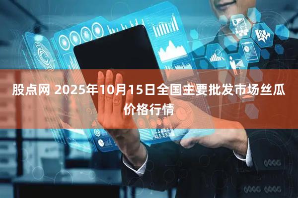 股点网 2025年10月15日全国主要批发市场丝瓜价格行情