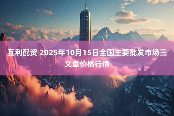 互利配资 2025年10月15日全国主要批发市场三文鱼价格行情