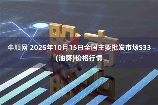 牛顺网 2025年10月15日全国主要批发市场S33(油葵)价格行情