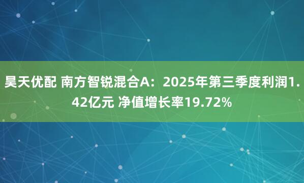 昊天优配 南方智锐混合A：2025年第三季度利润1.42亿元 净值增长率19.72%