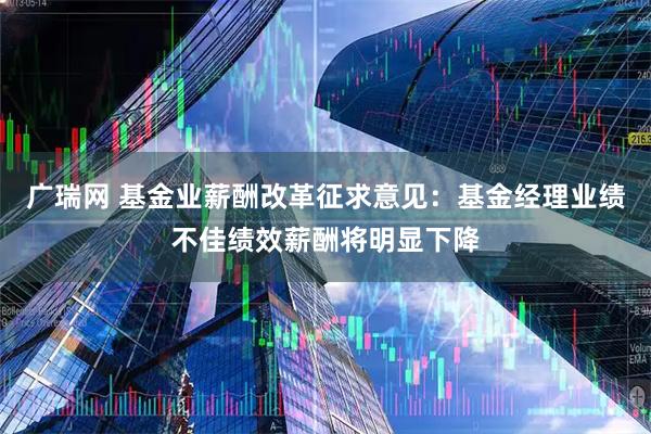 广瑞网 基金业薪酬改革征求意见：基金经理业绩不佳绩效薪酬将明显下降