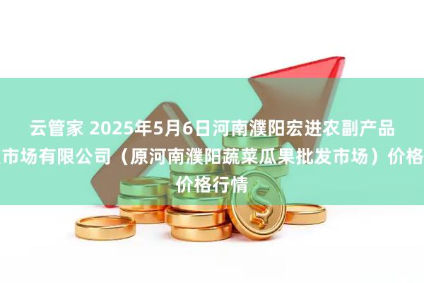 云管家 2025年5月6日河南濮阳宏进农副产品批发市场有限公司（原河南濮阳蔬菜瓜果批发市场）价格行情