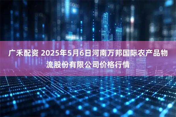 广禾配资 2025年5月6日河南万邦国际农产品物流股份有限公司价格行情