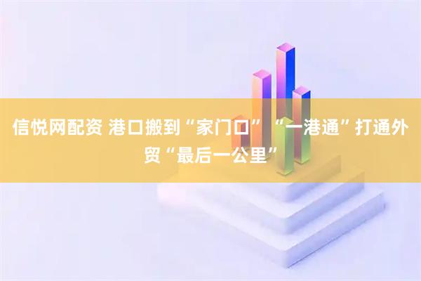 信悦网配资 港口搬到“家门口” “一港通”打通外贸“最后一公里”