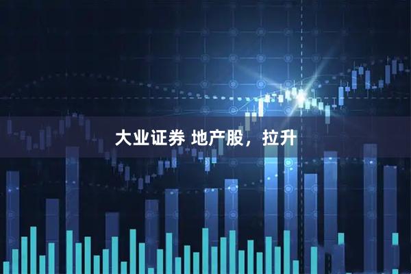 大业证券 地产股，拉升