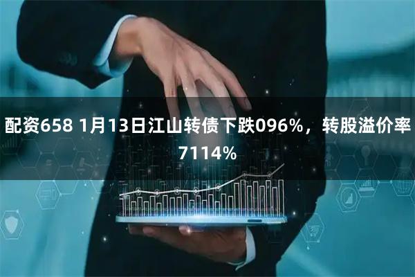 配资658 1月13日江山转债下跌096%，转股溢价率7114%