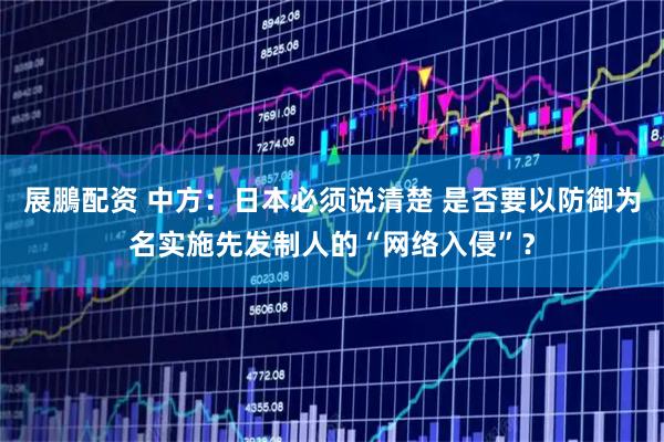 展鵬配资 中方：日本必须说清楚 是否要以防御为名实施先发制人的“网络入侵”？