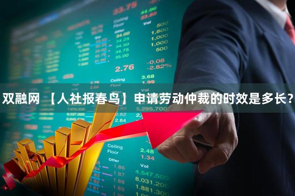 双融网 【人社报春鸟】申请劳动仲裁的时效是多长？