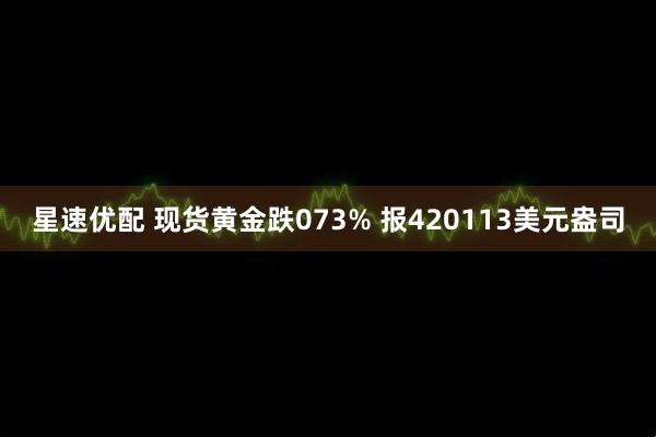 星速优配 现货黄金跌073% 报420113美元盎司