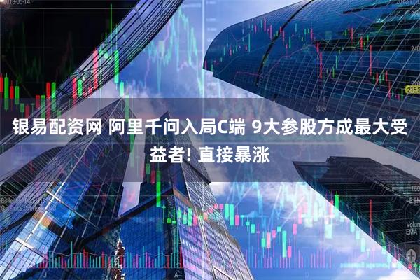 银易配资网 阿里千问入局C端 9大参股方成最大受益者! 直接暴涨