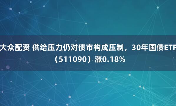 大众配资 供给压力仍对债市构成压制,30年国债ETF(511090)涨0.18%