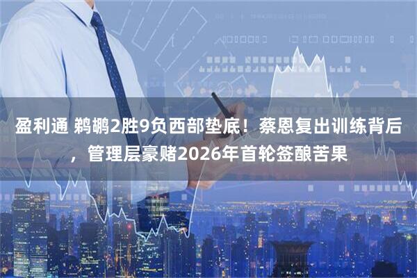 盈利通 鹈鹕2胜9负西部垫底！蔡恩复出训练背后，管理层豪赌2026年首轮签酿苦果