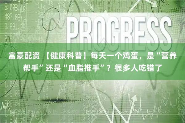 富豪配资 【健康科普】每天一个鸡蛋，是“营养帮手”还是“血脂推手”？很多人吃错了
