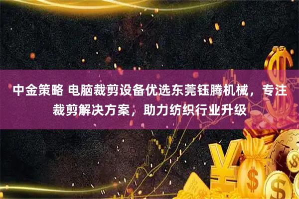 中金策略 电脑裁剪设备优选东莞钰腾机械，专注裁剪解决方案，助力纺织行业升级