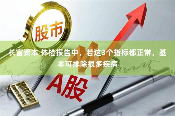 长富资本 体检报告中，若这3个指标都正常，基本可排除很多疾病