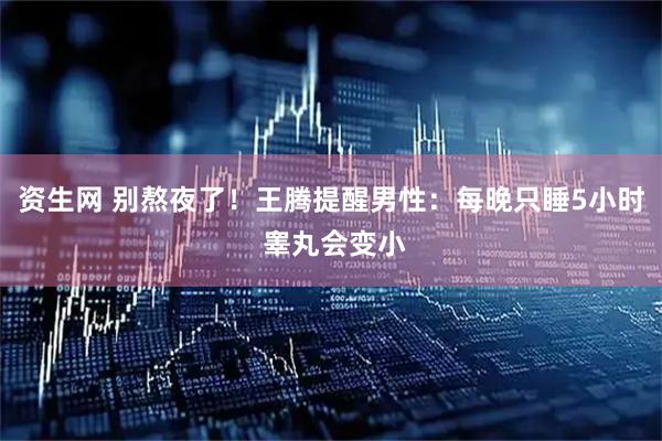 资生网 别熬夜了！王腾提醒男性：每晚只睡5小时 睾丸会变小