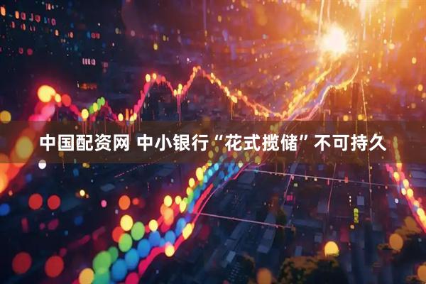 中国配资网 中小银行“花式揽储”不可持久