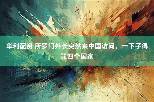 华利配资 所罗门外长突然来中国访问，一下子得罪四个国家