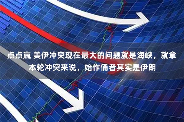 点点赢 美伊冲突现在最大的问题就是海峡，就拿本轮冲突来说，始作俑者其实是伊朗