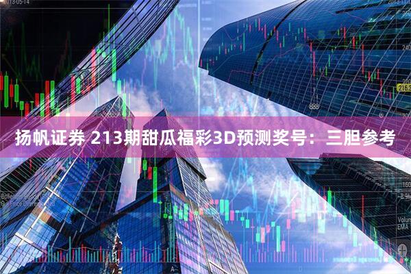 扬帆证券 213期甜瓜福彩3D预测奖号：三胆参考